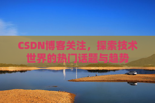 CSDN博客关注，探索技术世界的热门话题与趋势